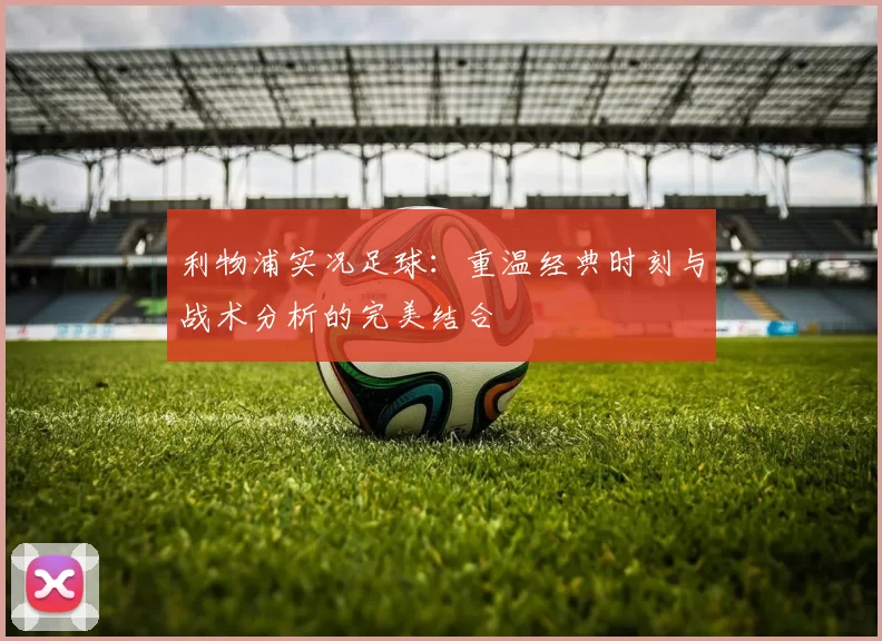 利物浦实况足球：重温经典时刻与战术分析的完美结合