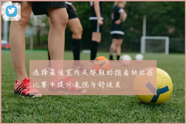 选择最佳室内足球鞋的指南助你在比赛中提升表现与舒适度