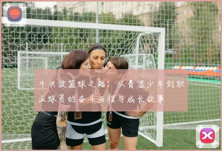牛洪波篮球之路：从青涩少年到职业球员的奋斗历程与成长故事