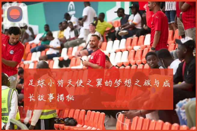足球小将天使之翼的梦想之旅与成长故事揭秘