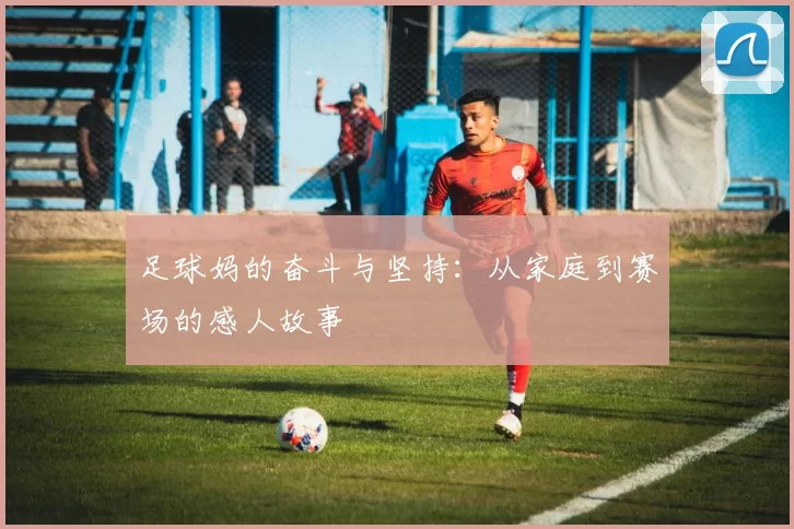 足球妈的奋斗与坚持：从家庭到赛场的感人故事