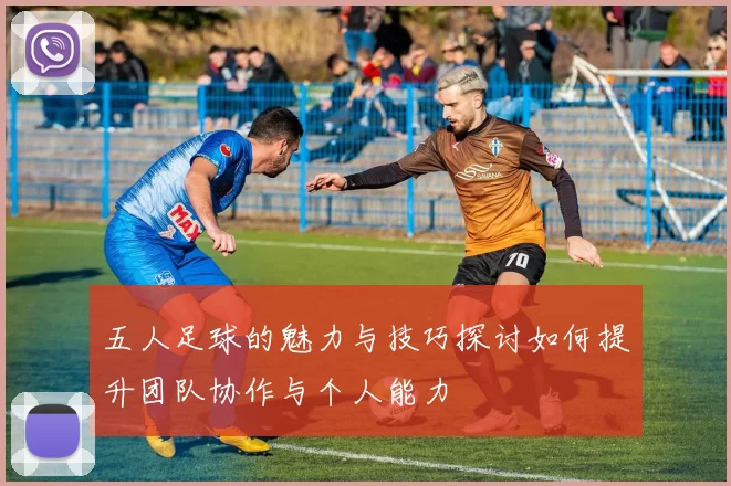 五人足球的魅力与技巧探讨如何提升团队协作与个人能力