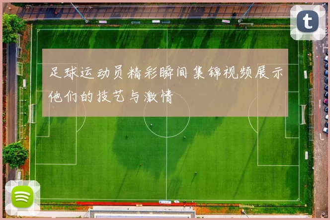 足球运动员精彩瞬间集锦视频展示他们的技艺与激情